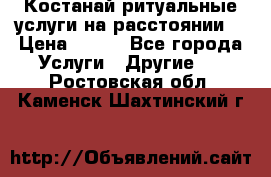 Костанай-ритуальные услуги на расстоянии. › Цена ­ 100 - Все города Услуги » Другие   . Ростовская обл.,Каменск-Шахтинский г.